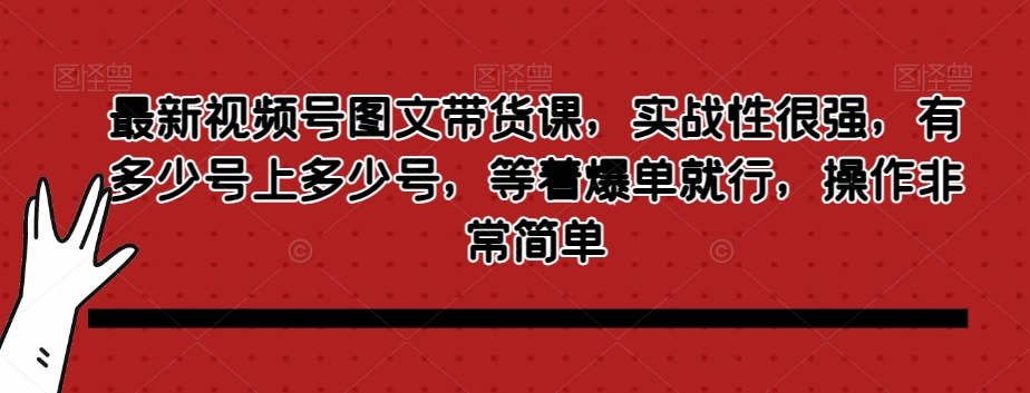 最新视频号图文带货课，实战性很强，有多少号上多少号，等着爆单就行，操作非常简单 - 首创网