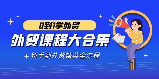 （9017期）外贸-课程大合集，0到1学外贸，新手到外贸精英全流程（180节课） - 首创网