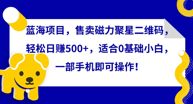 蓝海项目，售卖磁力聚星二维码，轻松日赚500+，适合0基础小白，一部手机即可操作 - 首创网