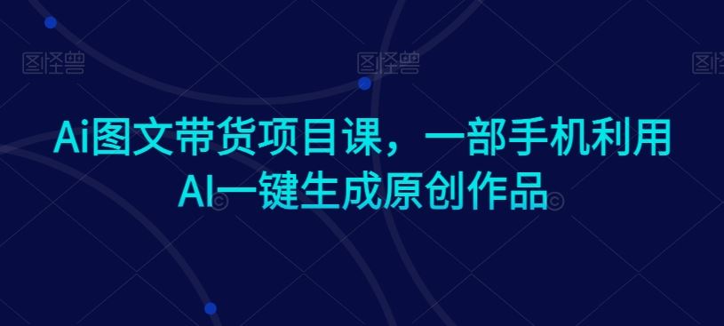 Ai图文带货项目课，一部手机利用AI一键生成原创作品 - 首创网