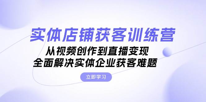 实体店铺获客特训营：从视频创作到直播变现，全面解决实体企业获客难题 - 首创网