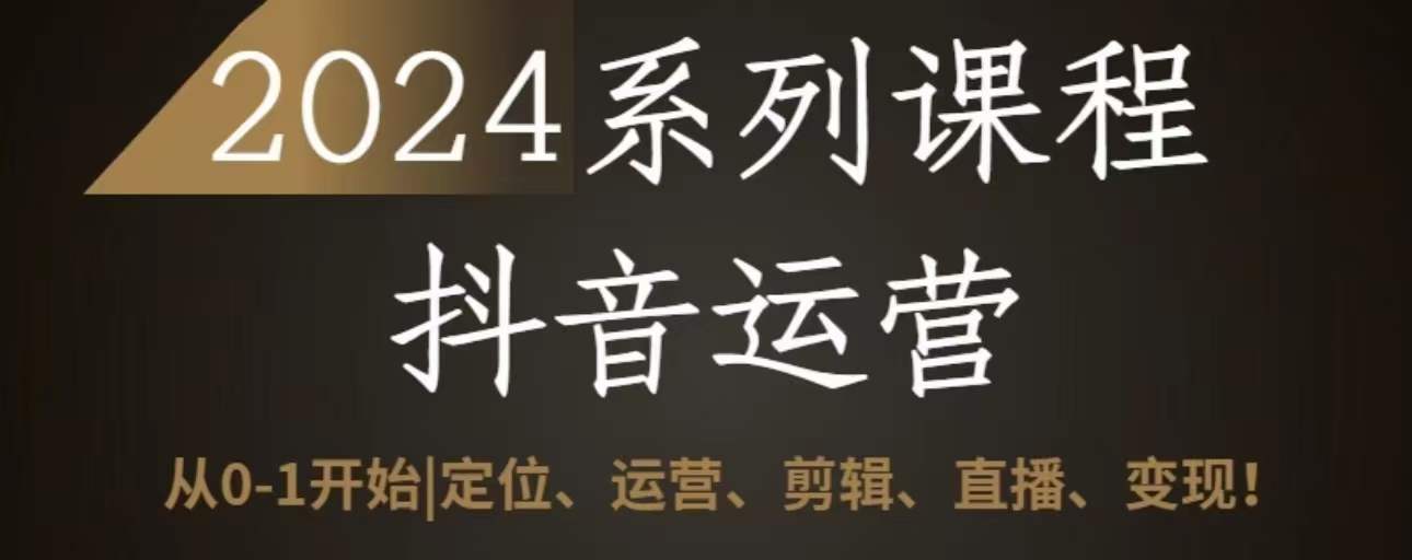 2024抖音运营全套系列课程，从0-1开始，定位、运营、剪辑、直播、变现 - 首创网