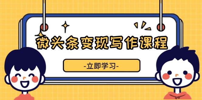 （13766期）微头条变现写作课程，掌握流量变现技巧，提升微头条质量，实现收益增长 - 首创网