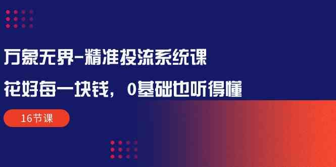 （10184期）万象无界-精准投流系统课：花好 每一块钱，0基础也听得懂（16节课） - 首创网