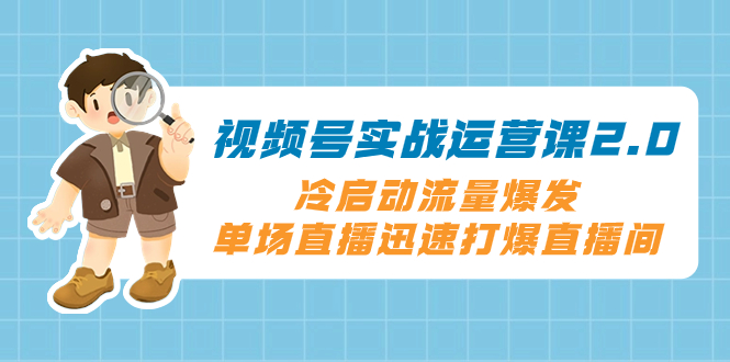 （8062期）视频号实战运营课2.0，冷启动流量爆发，单场直播迅速打爆直播间 - 首创网