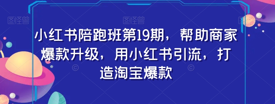 小红书陪跑班第19期，帮助商家爆款升级，用小红书引流，打造淘宝爆款 - 首创网