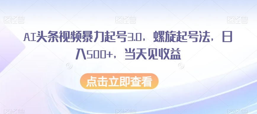 AI头条视频暴力起号3.0，螺旋起号法，日入500+，当天见收益【揭秘】 - 首创网