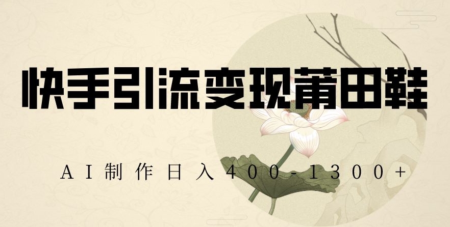 快手引流变现莆田鞋，AI制作日入400+【揭秘】 - 首创网