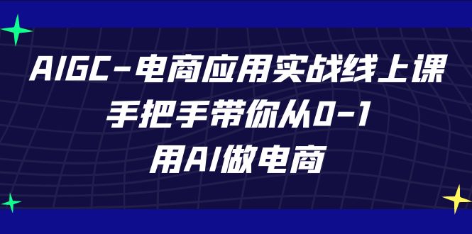 （7478期）AIGC-电商应用实战线上课，手把手带你从0-1，用AI做电商 - 首创网