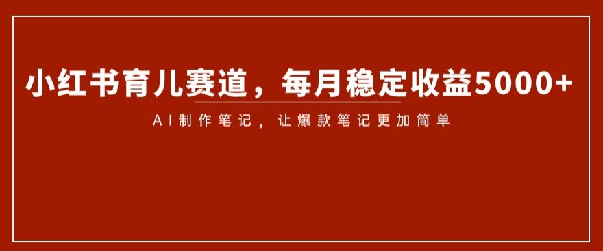 小红书育儿赛道，每月稳定收益5000+，AI制作笔记让爆款笔记更加简单【揭秘】 - 首创网