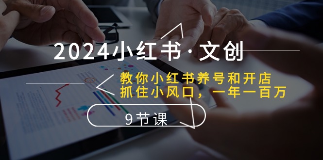 （10440期）2024小红书·文创：教你小红书养号和开店、抓住小风口 一年一百万 (9节课) - 首创网