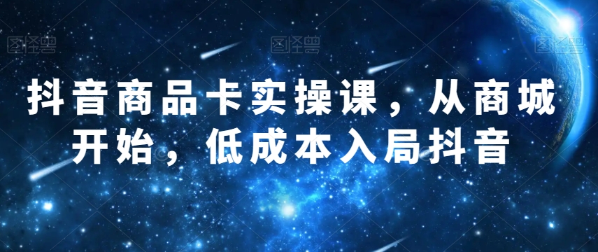 抖音商品卡实操课，从商城开始，低成本入局抖音 - 首创网