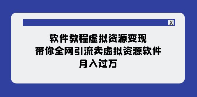 （7768期）软件教程虚拟资源变现：带你全网引流卖虚拟资源软件，月入过万（11节课） - 首创网