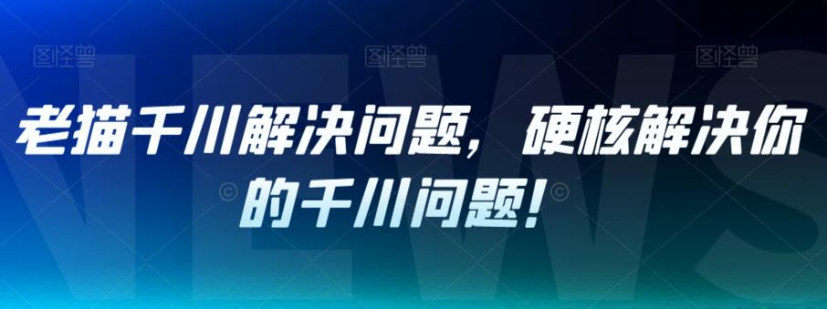 老猫千川解决问题，硬核解决你的千川问题！ - 首创网