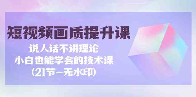 短视频画质提升课，说人话不讲理论，小白也能学会的技术课(无水印) - 首创网