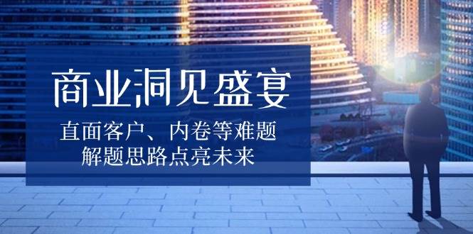 商业洞见盛宴，直面客户、内卷等难题，解题思路点亮未来 - 首创网