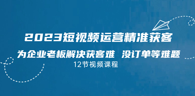 （7130期）2023短视频·运营精准获客，为企业老板解决获客难 没订单等难题（12节课） - 首创网