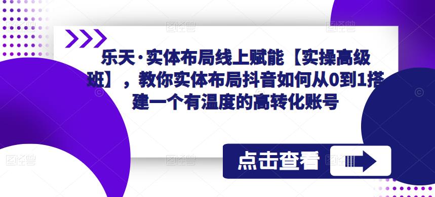 乐天·实体布局线上赋能【实操高级班】，教你实体布局抖音如何从0到1搭建一个有温度的高转化账号 - 首创网