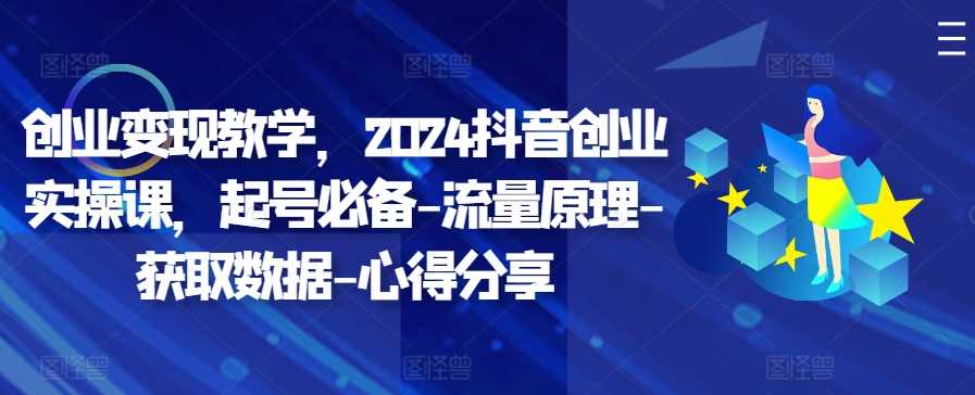 创业变现教学，2024抖音创业实操课，起号必备-流量原理-获取数据-心得分享 - 首创网