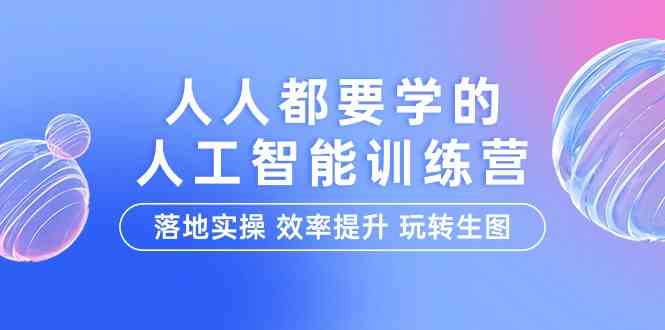 （9872期）人人都要学的-人工智能特训营，落地实操 效率提升 玩转生图（22节课） - 首创网