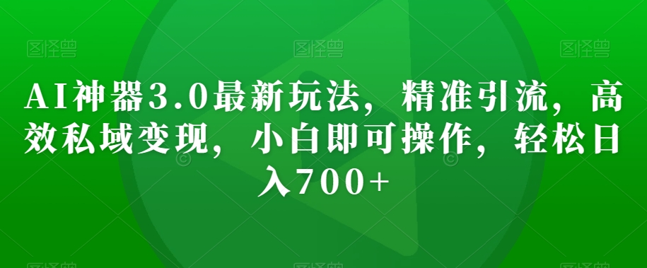 AI神器3.0最新玩法，精准引流，高效私域变现，小白即可操作，轻松日入700+【揭秘】 - 首创网