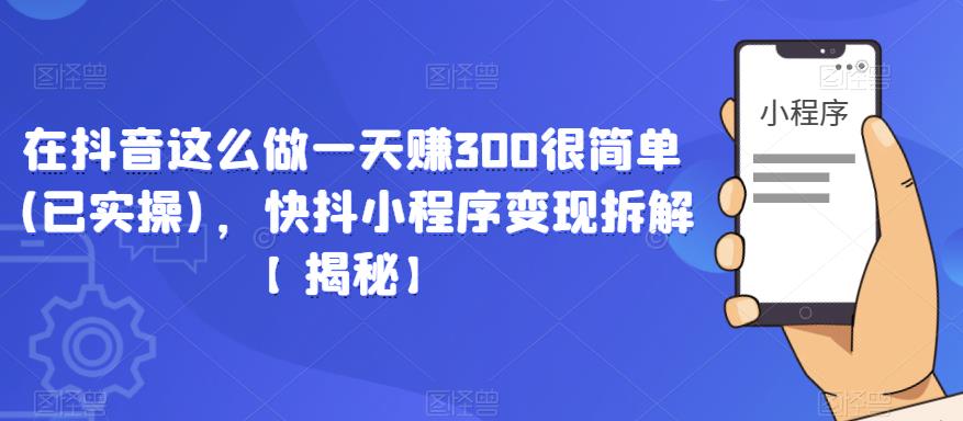 在抖音这么做一天赚300很简单(已实操)，快抖小程序变现拆解【揭秘】 - 首创网