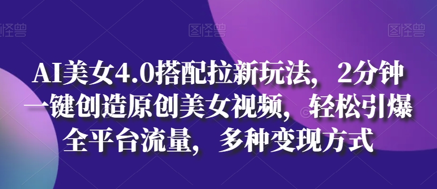 AI美女4.0搭配拉新玩法，2分钟一键创造原创美女视频，轻松引爆全平台流量，多种变现方式 - 首创网