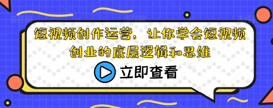 短视频创作运营，让你学会短视频创业的底层逻辑和思维 - 首创网