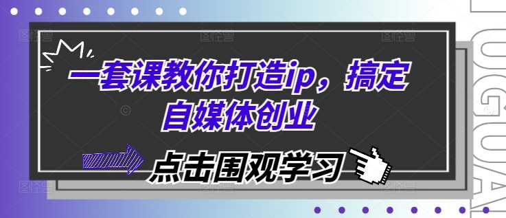 一套课教你打造ip，搞定自媒体创业 - 首创网