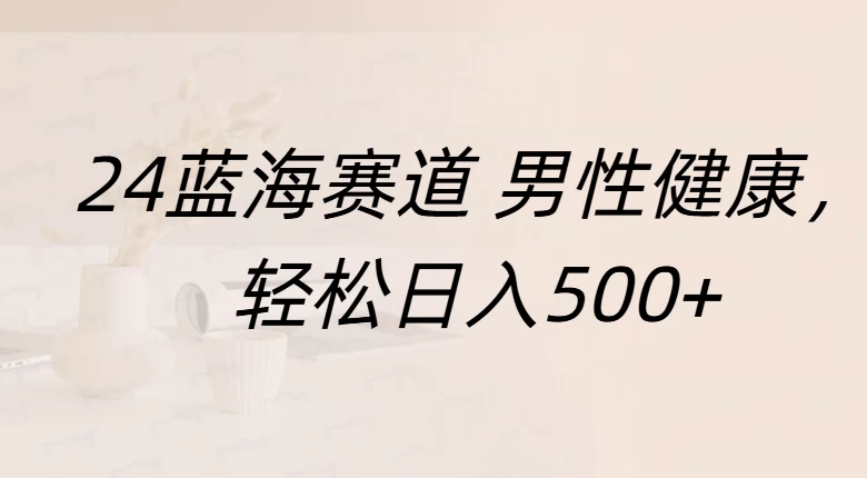 20244蓝海赛道男性健康，轻松日入500+，附带增强宝典 - 首创网