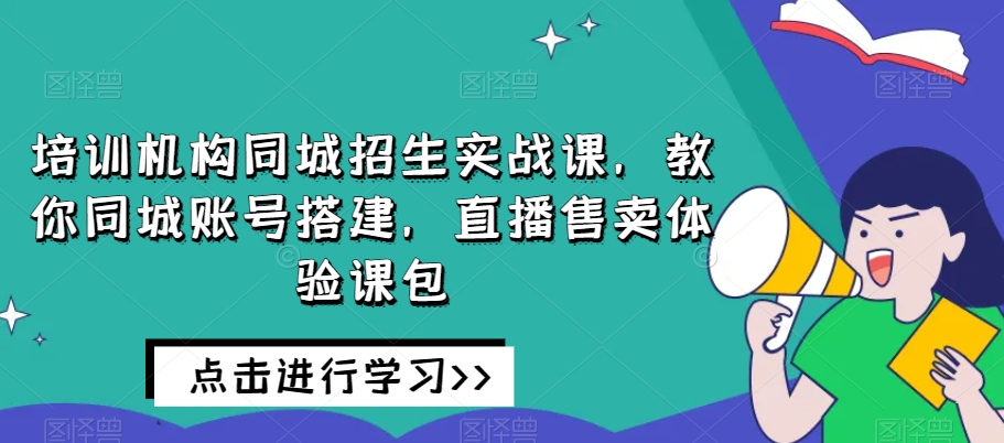 培训机构同城招生实战课，教你同城账号搭建，直播售卖体验课包 - 首创网