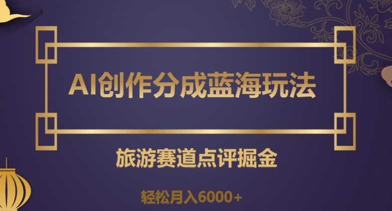 AI创作分成蓝海玩法，旅游赛道点评掘金，轻松月入6000+【揭秘】 - 首创网