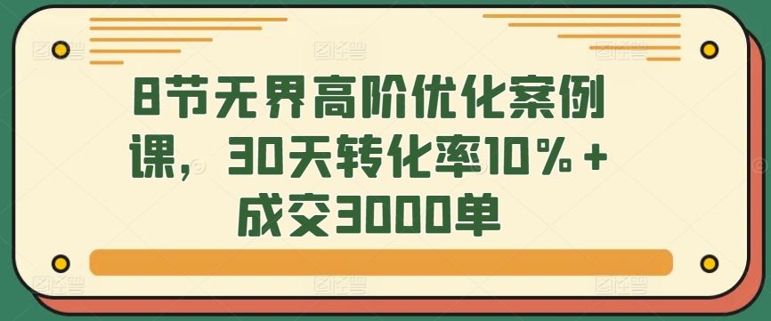 8节无界高阶优化案例课，30天转化率10%+成交3000单 - 首创网