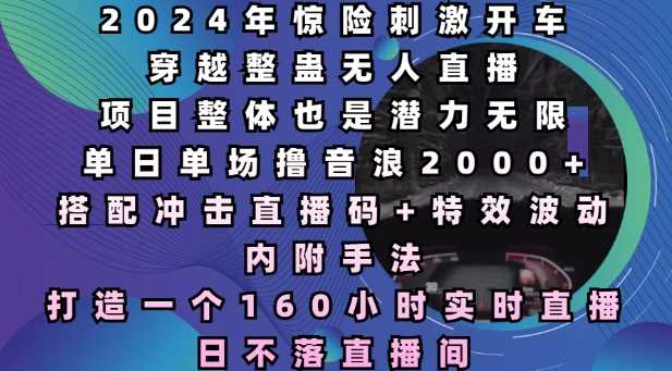 2024年惊险刺激开车穿越整蛊无人直播，单日单场撸音浪2000+，打造一个160小时实时直播日不落直播间【揭秘】 - 首创网