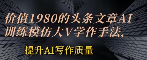 价值1980头条文章AI投喂训练模仿大v写作手法，提升AI写作质量 - 首创网