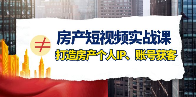 （7963期）房产-短视频实战课，打造房产个人IP、账号获客（41节课） - 首创网