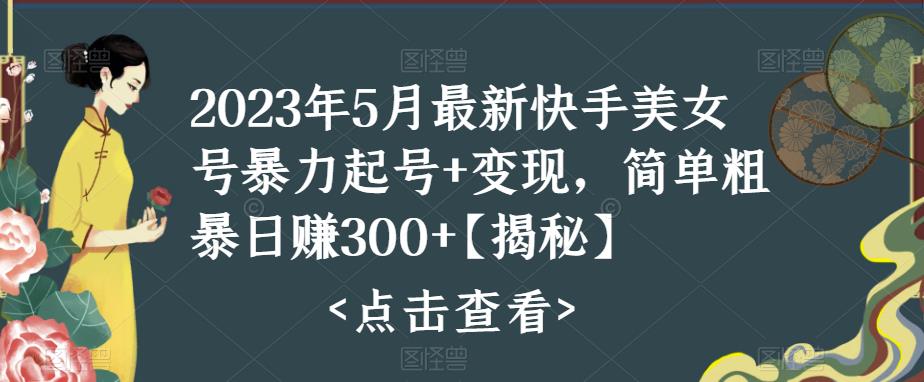 2023年5月最新快手美女号暴力起号+变现，简单粗暴日赚300+【揭秘】 - 首创网