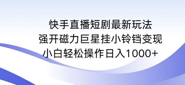 快手直播短剧最新玩法，强开磁力巨星挂小铃铛变现，小白轻松操作日入1000+ - 首创网