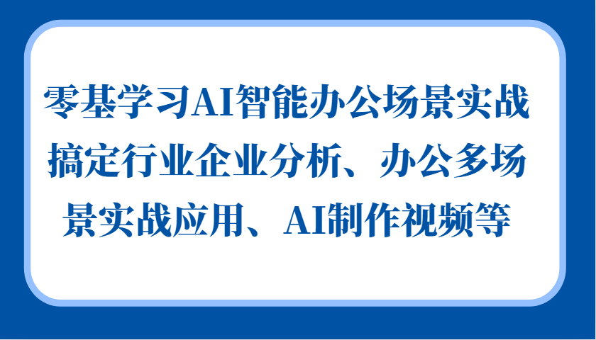 零基学习AI智能办公场景实战，搞定行业企业分析、办公多场景实战应用、AI制作视频等 - 首创网