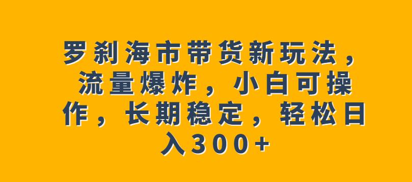 罗刹海市带货新玩法，流量爆炸，小白可操作，长期稳定，轻松日入300+【揭秘】 - 首创网