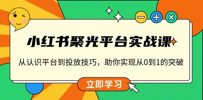 小红书聚光平台实战课，从认识平台到投放技巧，助你实现从0到1的突破 - 首创网