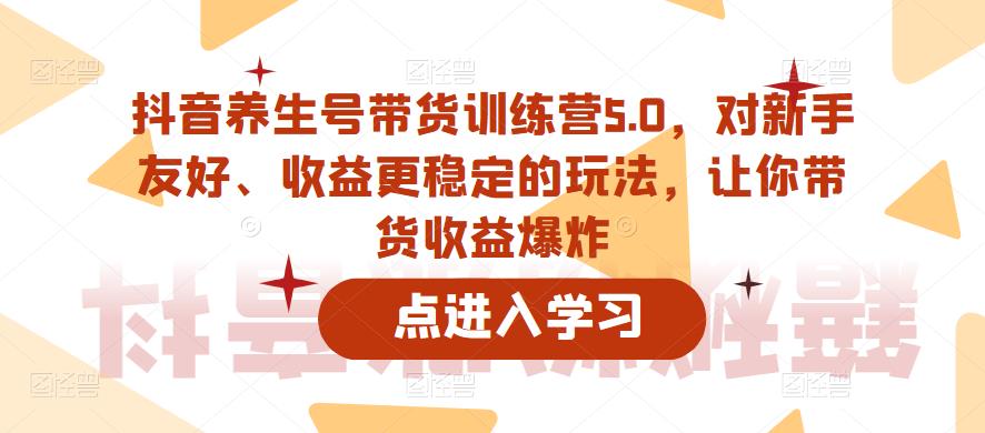 抖音养生号带货训练营5.0，对新手友好、收益更稳定的玩法，让你带货收益爆炸（更新） - 首创网