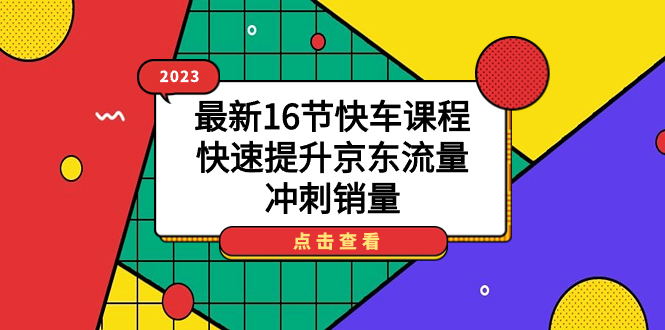 （7319期）2023最新16节快车课程，快速提升京东流量，冲刺销量 - 首创网