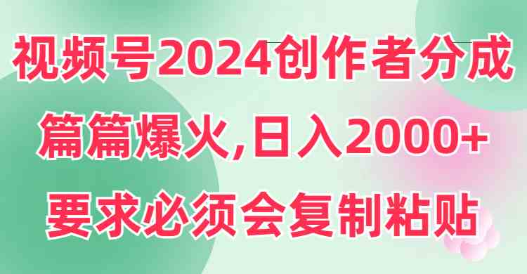 （9292期）视频号2024创作者分成，片片爆火，要求必须会复制粘贴，日入2000+ - 首创网