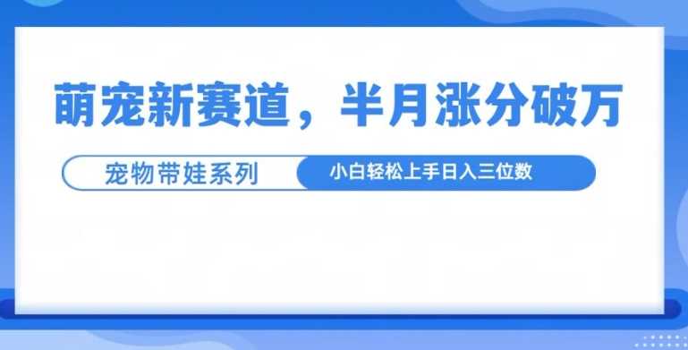 萌宠新赛道，萌宠带娃，半月涨粉10万+，小白轻松入手【揭秘】 - 首创网