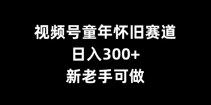 视频号童年怀旧赛道，日入300+，新老手可做 - 首创网