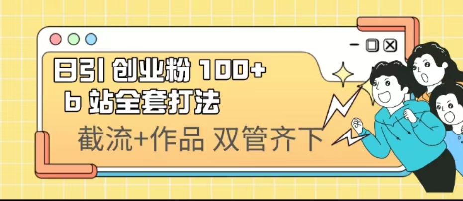 （6792期）日引创业粉 100+  b 站全套打法【实操视频】 - 首创网