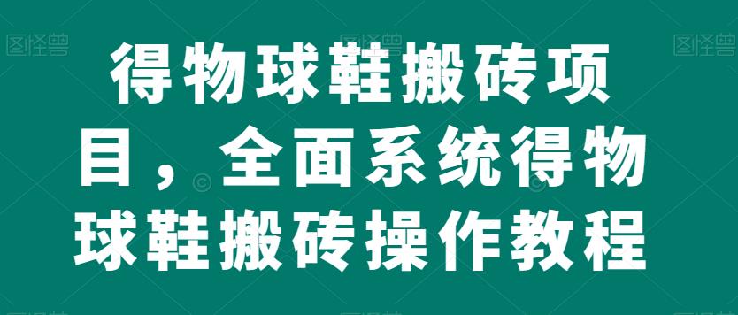 得物球鞋搬砖项目，全面系统得物球鞋搬砖操作教程【揭秘】 - 首创网