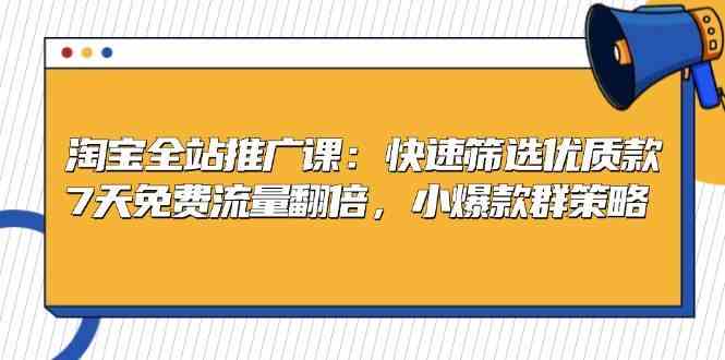 淘宝全站推广课：快速筛选优质款，7天免费流量翻倍，小爆款群策略 - 首创网