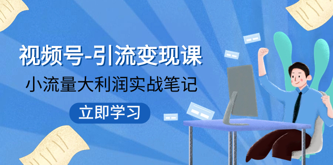 （7758期）视频号-引流变现课：小流量大利润实战笔记  冲破传统思维 重塑品牌格局! - 首创网